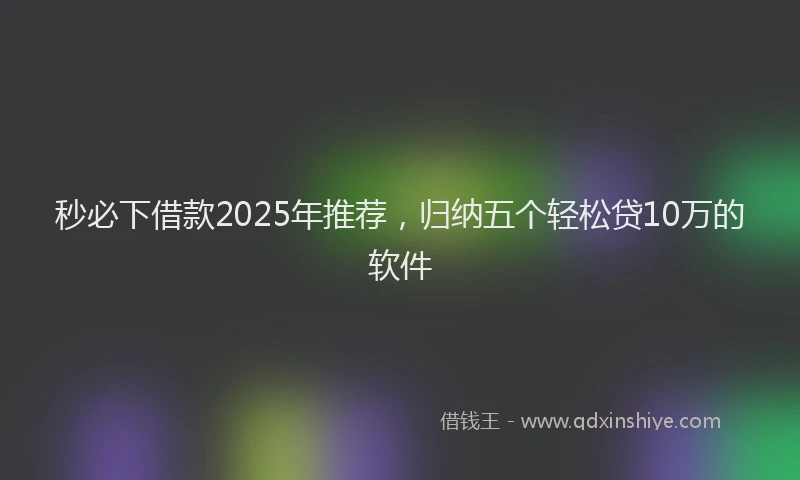 秒必下借款2025年推荐，归纳五个轻松贷10万的软件