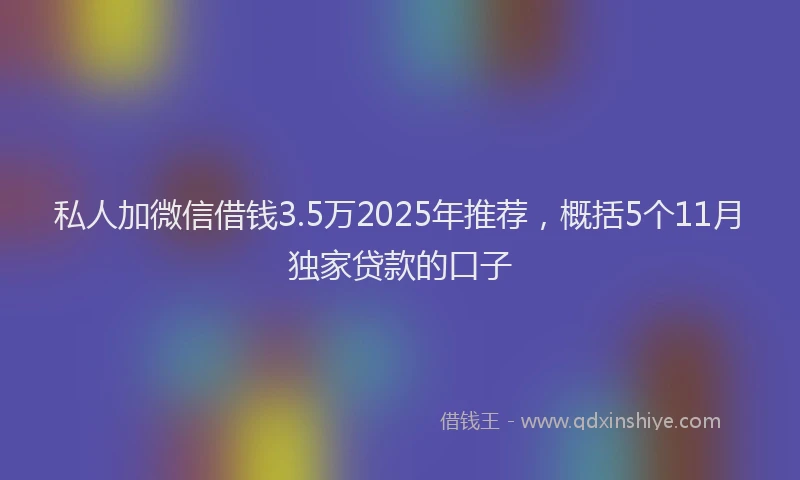 私人加微信借钱3.5万2025年推荐，概括5个11月独家贷款的口子