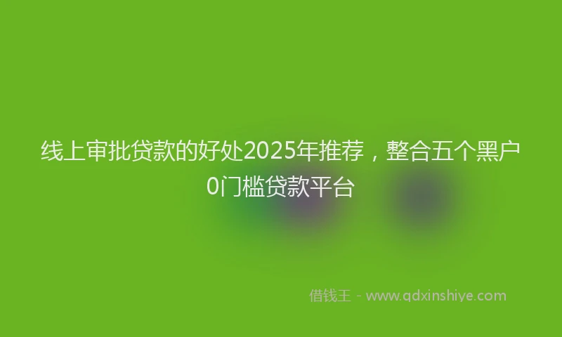 线上审批贷款的好处2025年推荐，整合五个黑户0门槛贷款平台