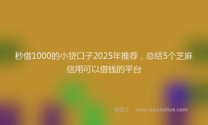 秒借1000的小贷口子2025年推荐，总结5个芝麻信用可以借钱的平台