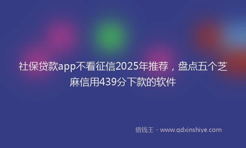社保贷款app不看征信2025年推荐，盘点五个芝麻信用439分下款的软件