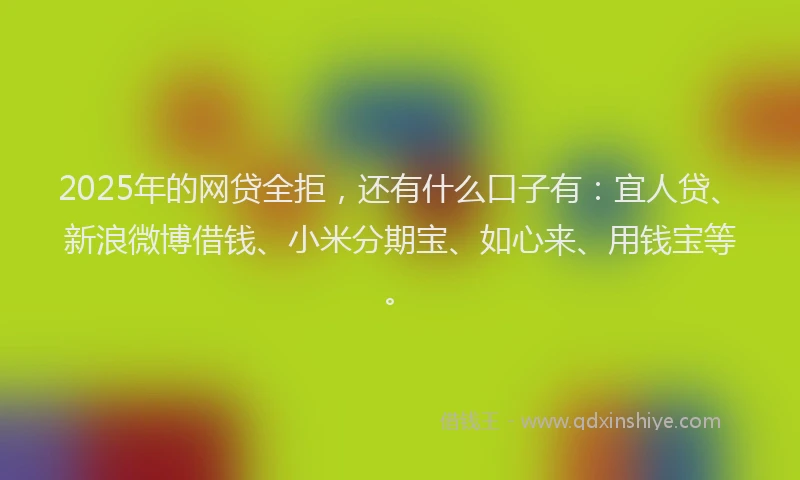 2025年的网贷全拒，还有什么口子有：宜人贷、新浪微博借钱、小米分期宝、如心来、用钱宝等。