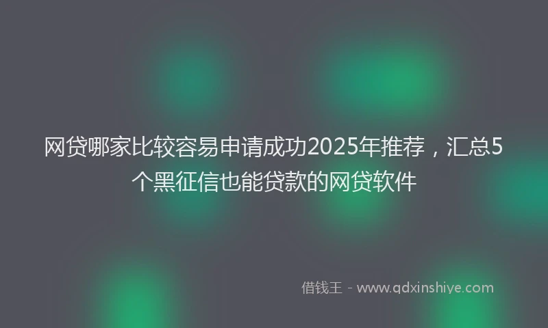 网贷哪家比较容易申请成功2025年推荐，汇总5个黑征信也能贷款的网贷软件