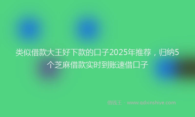 类似借款大王好下款的口子2025年推荐，归纳5个芝麻借款实时到账速借口子