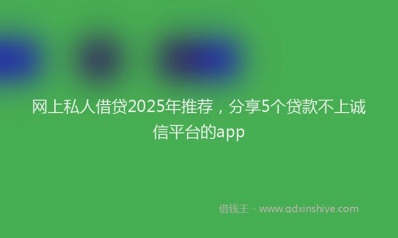 网上私人借贷2025年推荐，分享5个贷款不上诚信平台的app