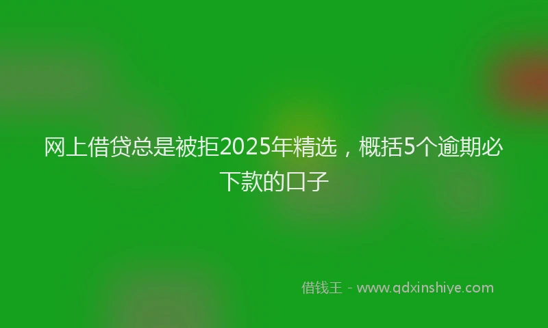 网上借贷总是被拒2025年精选，概括5个逾期必下款的口子