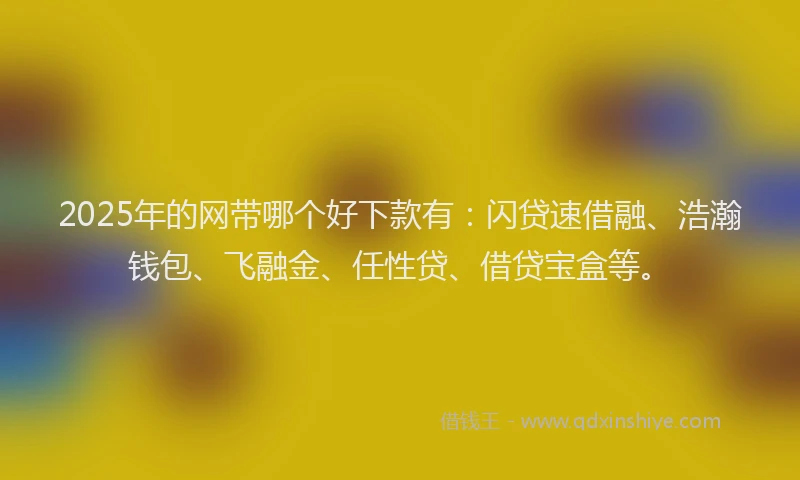 2025年的网带哪个好下款有：闪贷速借融、浩瀚钱包、飞融金、任性贷、借贷宝盒等。