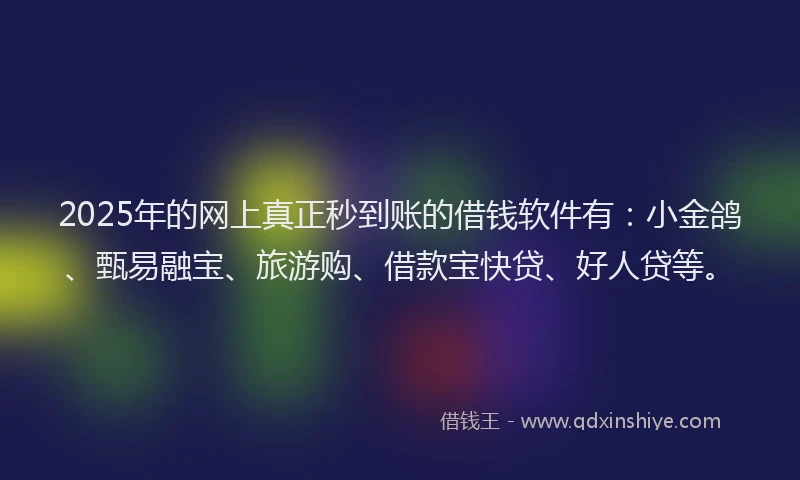 2025年的网上真正秒到账的借钱软件有：小金鸽、甄易融宝、旅游购、借款宝快贷、好人贷等。