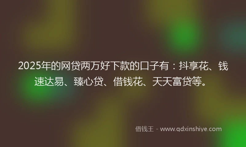 2025年的网贷两万好下款的口子有：抖享花、钱速达易、臻心贷、借钱花、天天富贷等。