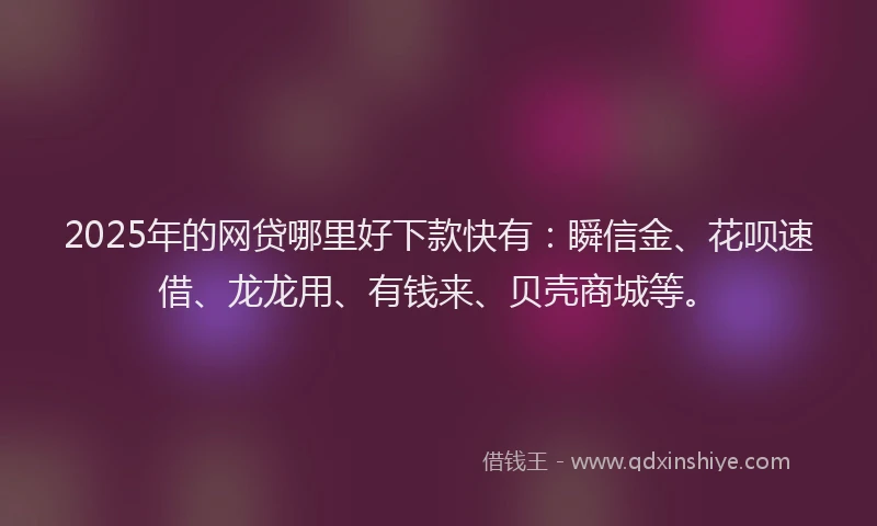 2025年的网贷哪里好下款快有：瞬信金、花呗速借、龙龙用、有钱来、贝壳商城等。
