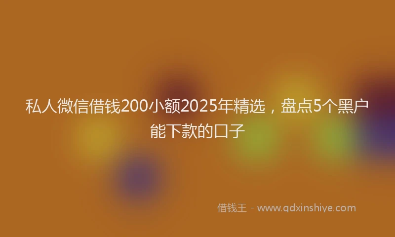 私人微信借钱200小额2025年精选，盘点5个黑户能下款的口子
