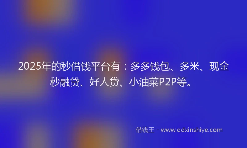 2025年的秒借钱平台有：多多钱包、多米、现金秒融贷、好人贷、小油菜P2P等。