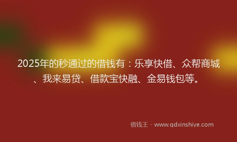 2025年的秒通过的借钱有：乐享快借、众帮商城、我来易贷、借款宝快融、金易钱包等。
