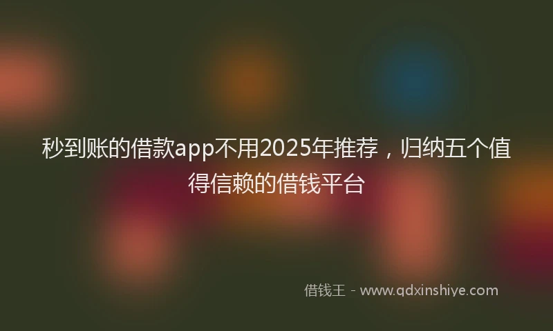 秒到账的借款app不用2025年推荐，归纳五个值得信赖的借钱平台