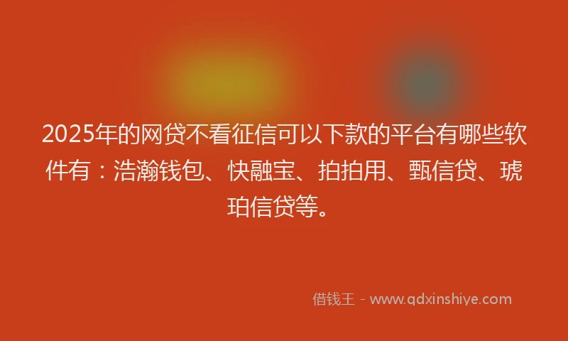 2025年的网贷不看征信可以下款的平台有哪些软件有：浩瀚钱包、快融宝、拍拍用、甄信贷、琥珀信贷等。