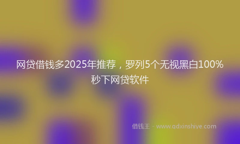 网贷借钱多2025年推荐，罗列5个无视黑白100%秒下网贷软件