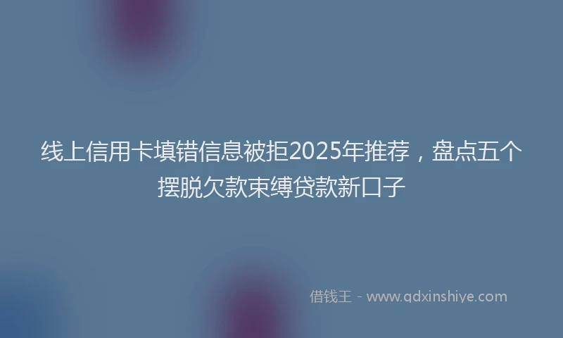 线上信用卡填错信息被拒2025年推荐，盘点五个摆脱欠款束缚贷款新口子