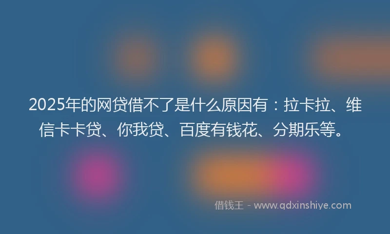 2025年的网贷借不了是什么原因有：拉卡拉、维信卡卡贷、你我贷、百度有钱花、分期乐等。