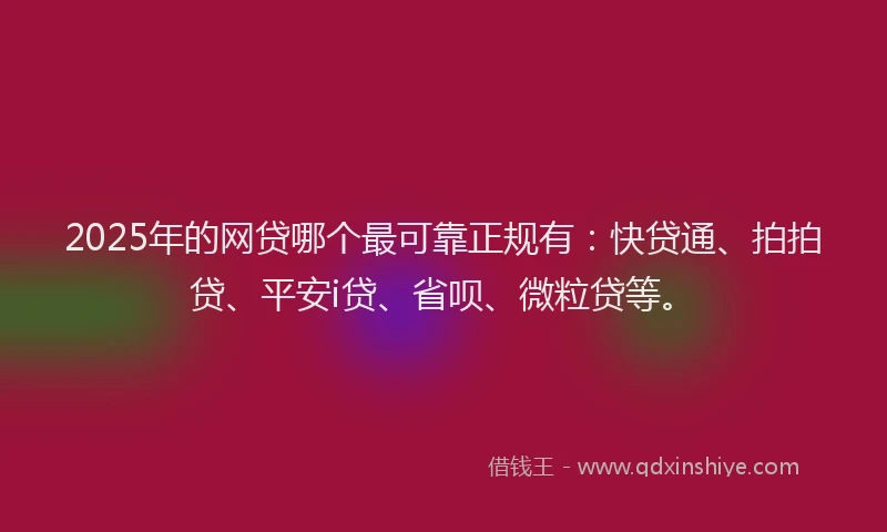2025年的网贷哪个最可靠正规有：快贷通、拍拍贷、平安i贷、省呗、微粒贷等。