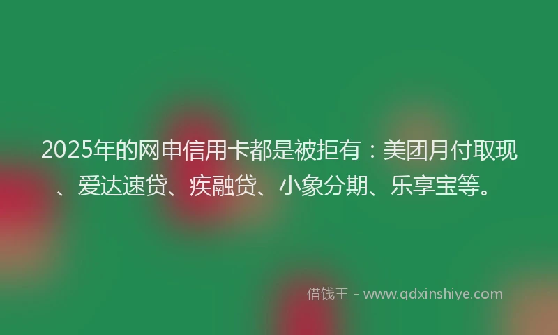 2025年的网申信用卡都是被拒有：美团月付取现、爱达速贷、疾融贷、小象分期、乐享宝等。