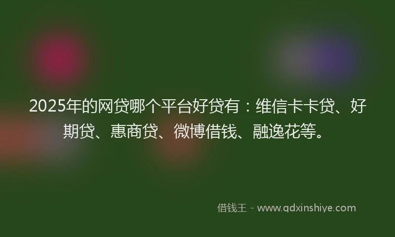2025年的网贷哪个平台好贷有：维信卡卡贷、好期贷、惠商贷、微博借钱、融逸花等。