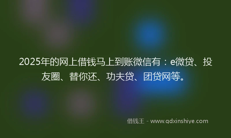 2025年的网上借钱马上到账微信有：e微贷、投友圈、替你还、功夫贷、团贷网等。