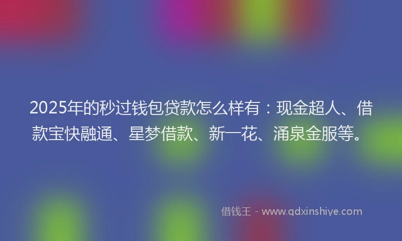 2025年的秒过钱包贷款怎么样有：现金超人、借款宝快融通、星梦借款、新一花、涌泉金服等。
