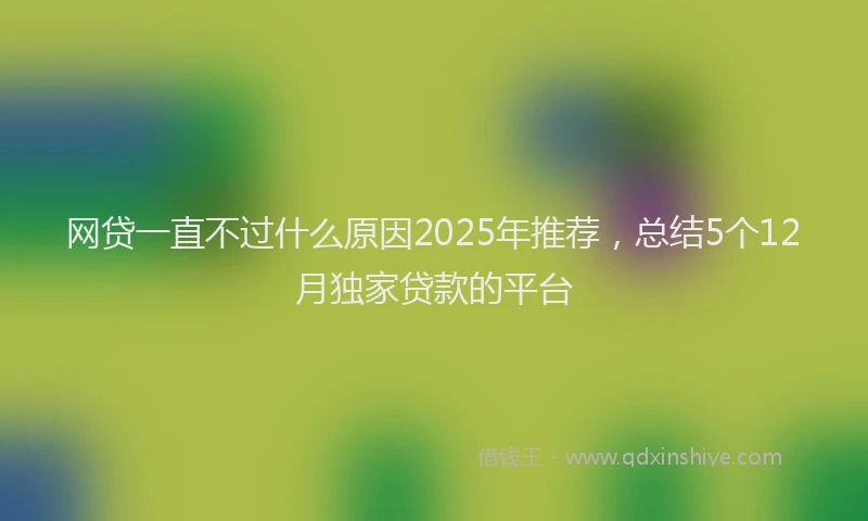 网贷一直不过什么原因2025年推荐，总结5个12月独家贷款的平台