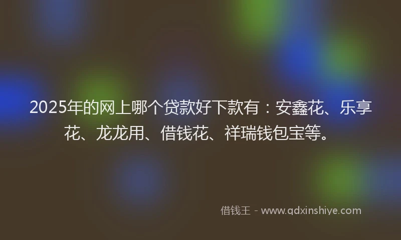 2025年的网上哪个贷款好下款有：安鑫花、乐享花、龙龙用、借钱花、祥瑞钱包宝等。