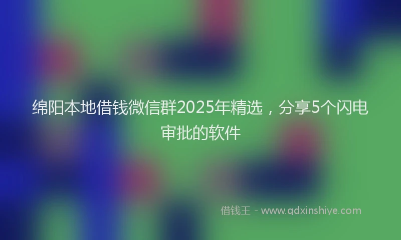 绵阳本地借钱微信群2025年精选，分享5个闪电审批的软件