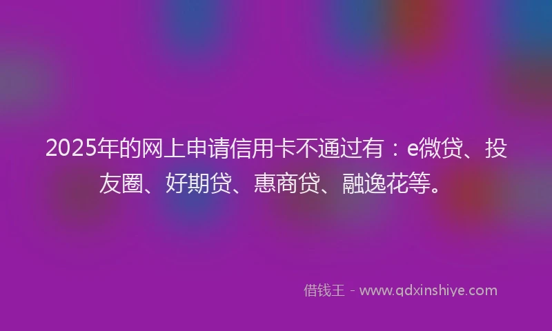 2025年的网上申请信用卡不通过有：e微贷、投友圈、好期贷、惠商贷、融逸花等。