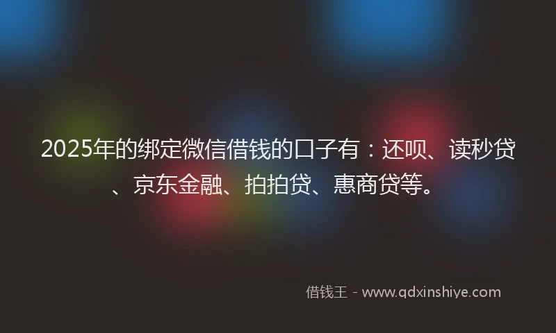 2025年的绑定微信借钱的口子有：还呗、读秒贷、京东金融、拍拍贷、惠商贷等。