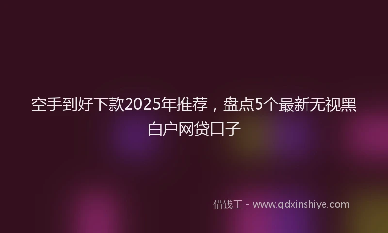 空手到好下款2025年推荐，盘点5个最新无视黑白户网贷口子