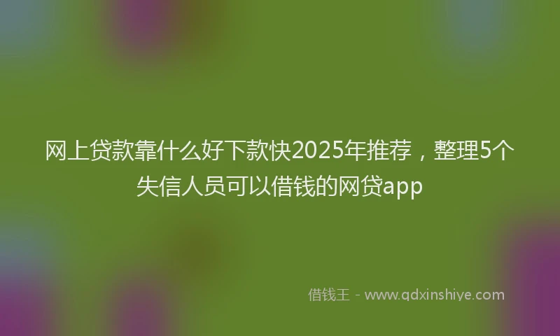 网上贷款靠什么好下款快2025年推荐，整理5个失信人员可以借钱的网贷app