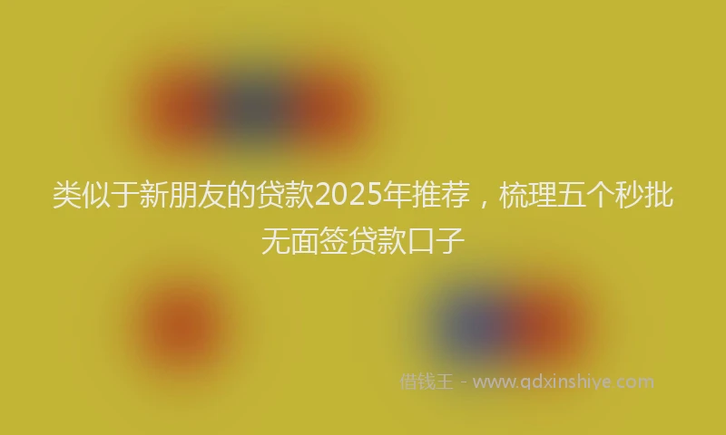 类似于新朋友的贷款2025年推荐，梳理五个秒批无面签贷款口子