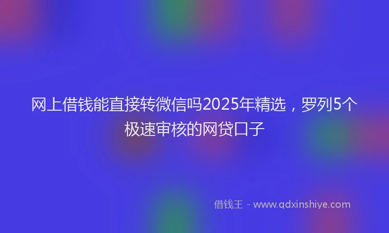 网上借钱能直接转微信吗2025年精选，罗列5个极速审核的网贷口子
