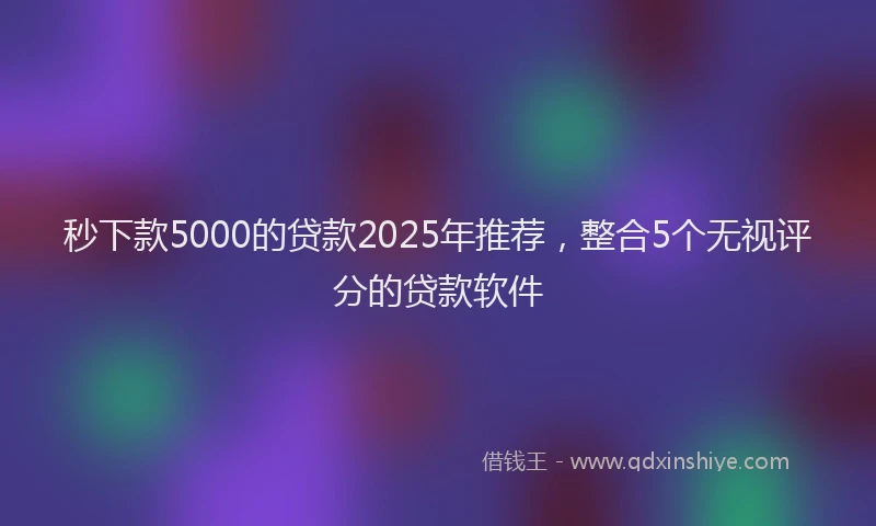 秒下款5000的贷款2025年推荐，整合5个无视评分的贷款软件