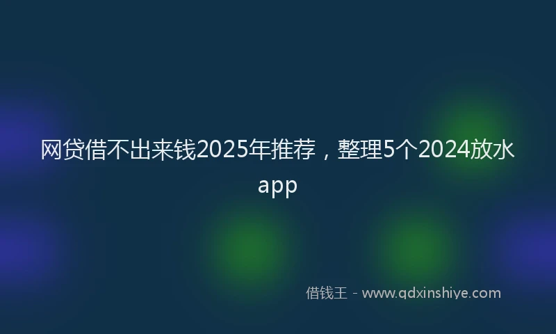 网贷借不出来钱2025年推荐，整理5个2024放水app