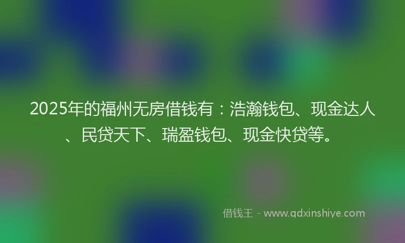 2025年的福州无房借钱有：浩瀚钱包、现金达人、民贷天下、瑞盈钱包、现金快贷等。