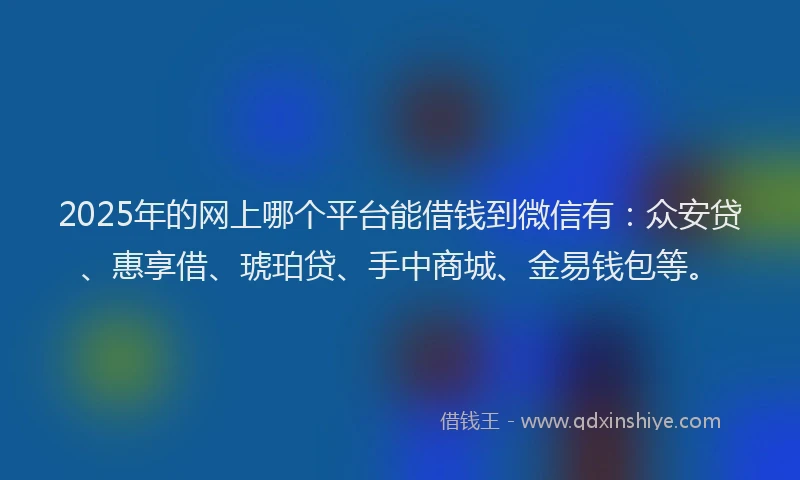 2025年的网上哪个平台能借钱到微信有：众安贷、惠享借、琥珀贷、手中商城、金易钱包等。