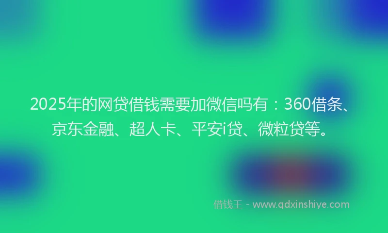 2025年的网贷借钱需要加微信吗有：360借条、京东金融、超人卡、平安i贷、微粒贷等。