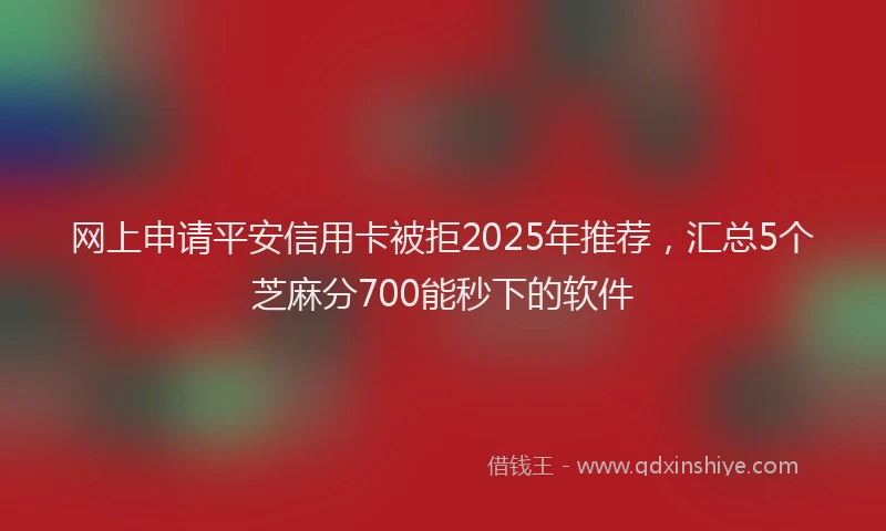 网上申请平安信用卡被拒2025年推荐，汇总5个芝麻分700能秒下的软件