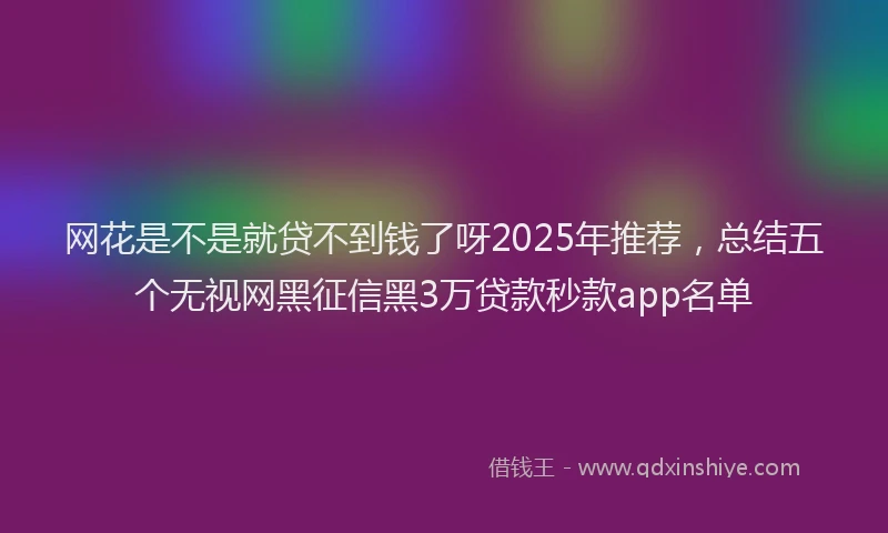 网花是不是就贷不到钱了呀2025年推荐，总结五个无视网黑征信黑3万贷款秒款app名单