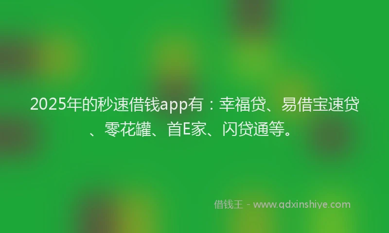2025年的秒速借钱app有：幸福贷、易借宝速贷、零花罐、首E家、闪贷通等。