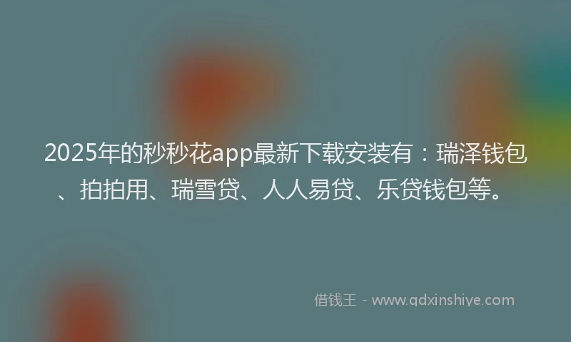 2025年的秒秒花app最新下载安装有：瑞泽钱包、拍拍用、瑞雪贷、人人易贷、乐贷钱包等。
