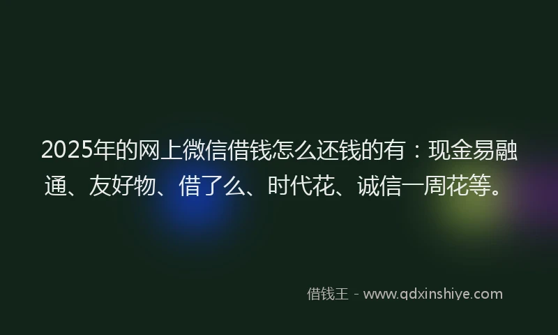 2025年的网上微信借钱怎么还钱的有：现金易融通、友好物、借了么、时代花、诚信一周花等。