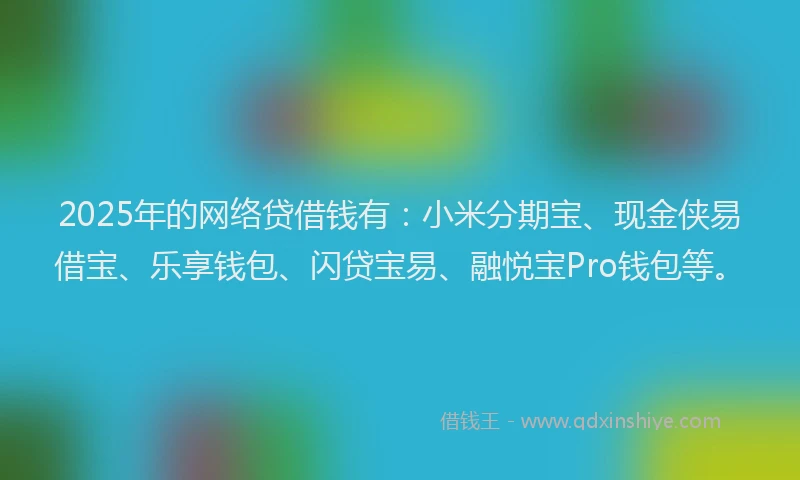2025年的网络贷借钱有:小米分期宝、现金侠易借宝、乐享钱包、闪贷宝易、融悦宝Pro钱包等。