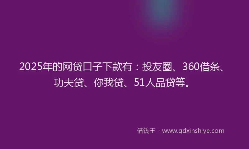 2025年的网贷口子下款有：投友圈、360借条、功夫贷、你我贷、51人品贷等。
