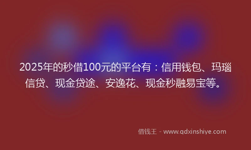 2025年的秒借100元的平台有：信用钱包、玛瑙信贷、现金贷途、安逸花、现金秒融易宝等。