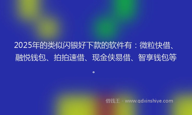 2025年的类似闪银好下款的软件有：微粒快借、融悦钱包、拍拍速借、现金侠易借、智享钱包等。